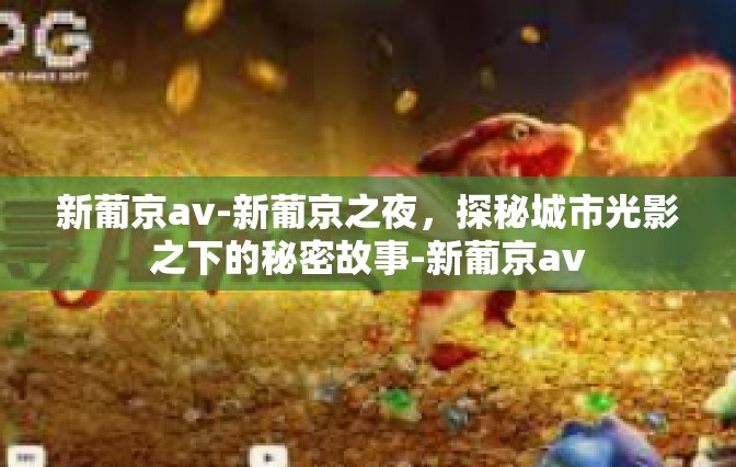 新葡京av-新葡京之夜,探秘城市光影之下的秘密故事-新葡京av 新葡京av-新葡京之夜,探秘城市光影之下的秘密故事-新葡京av