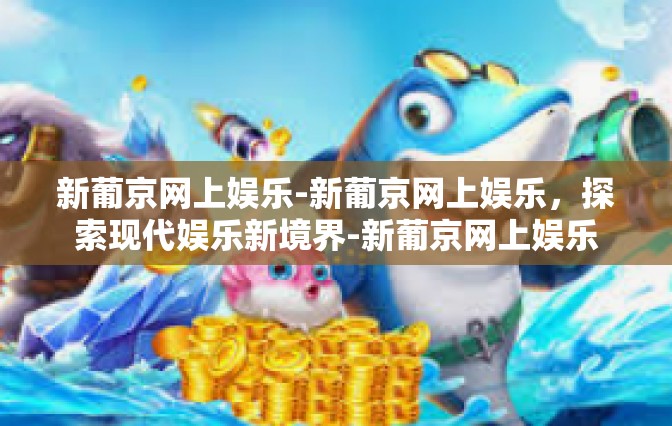 新葡京网上娱乐-新葡京网上娱乐，探索现代娱乐新境界-新葡京网上娱乐