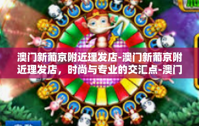 澳门新葡京附近理发店-澳门新葡京附近理发店，时尚与专业的交汇点-澳门新葡京附近理发店