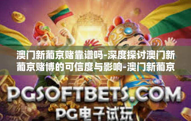 澳门新葡京赌靠谱吗-深度探讨澳门新葡京赌博的可信度与影响-澳门新葡京赌靠谱吗
