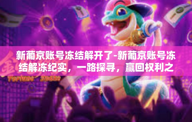 新葡京账号冻结解开了-新葡京账号冻结解冻纪实，一路探寻，赢回权利之路-新葡京账号冻结解开了