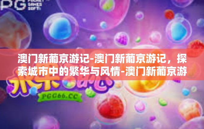 澳门新葡京游记-澳门新葡京游记，探索城市中的繁华与风情-澳门新葡京游记
