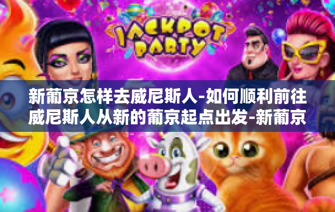新葡京怎样去威尼斯人-如何顺利前往威尼斯人从新的葡京起点出发-新葡京怎样去威尼斯人