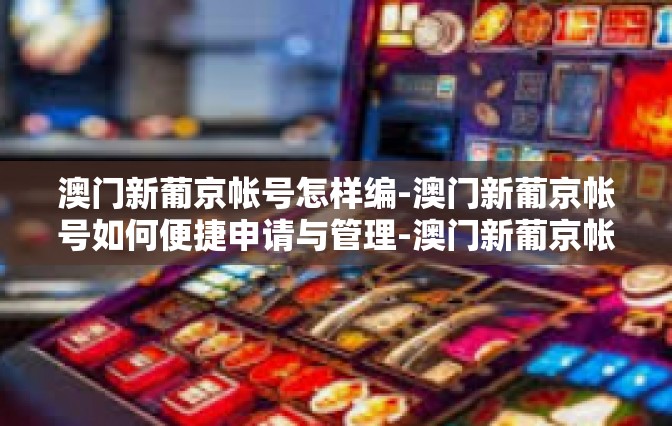澳门新葡京帐号怎样编-澳门新葡京帐号如何便捷申请与管理-澳门新葡京帐号怎样编