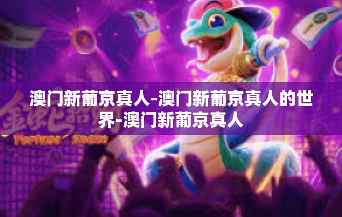 澳门新葡京真人-澳门新葡京真人的世界-澳门新葡京真人