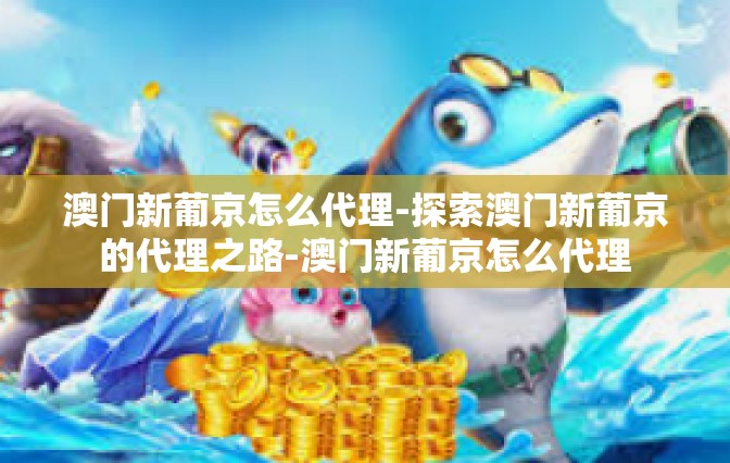 澳门新葡京怎么代理-探索澳门新葡京的代理之路-澳门新葡京怎么代理