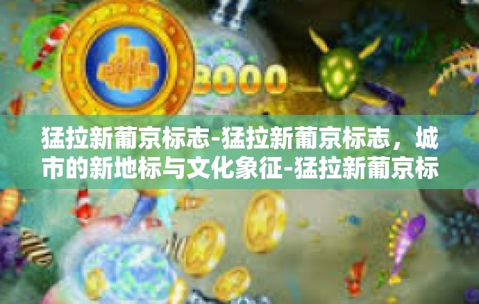 猛拉新葡京标志-猛拉新葡京标志，城市的新地标与文化象征-猛拉新葡京标志