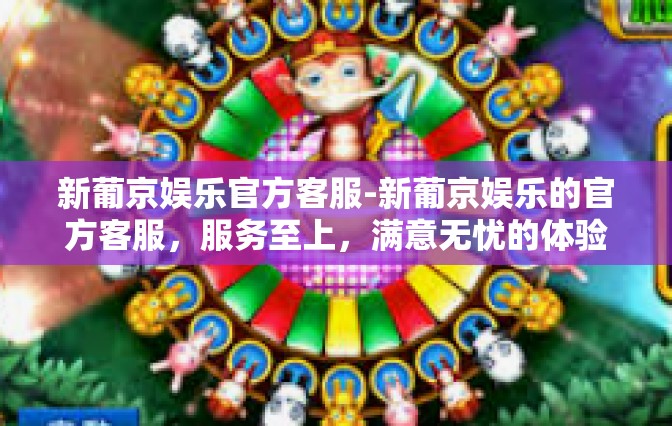 新葡京娱乐官方客服-新葡京娱乐的官方客服，服务至上，满意无忧的体验-新葡京娱乐官方客服