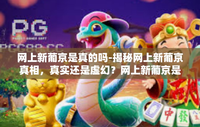 网上新葡京是真的吗-揭秘网上新葡京真相,真实还是虚幻?网上新葡京是真的吗 网上新葡京是真的吗-揭秘网上新葡京真相,真实还是虚幻?网上新葡京是真的吗