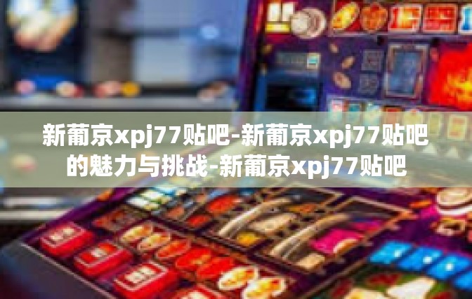 新葡京xpj77贴吧-新葡京xpj77贴吧的魅力与挑战-新葡京xpj77贴吧