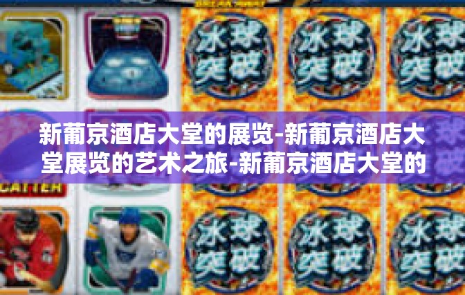 新葡京酒店大堂的展览-新葡京酒店大堂展览的艺术之旅-新葡京酒店大堂的展览 新葡京酒店大堂的展览-新葡京酒店大堂展览的艺术之旅-新葡京酒店大堂的展览