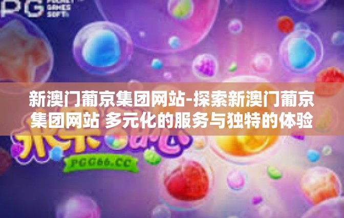 新澳门葡京集团网站-探索新澳门葡京集团网站 多元化的服务与独特的体验-新澳门葡京集团网站