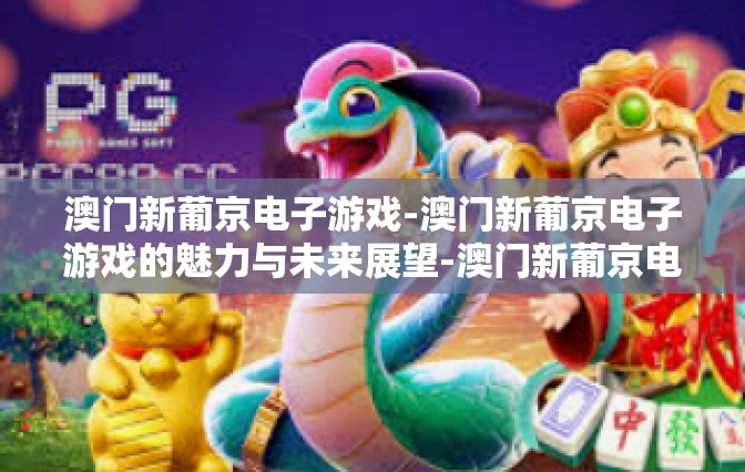 澳门新葡京电子游戏-澳门新葡京电子游戏的魅力与未来展望-澳门新葡京电子游戏