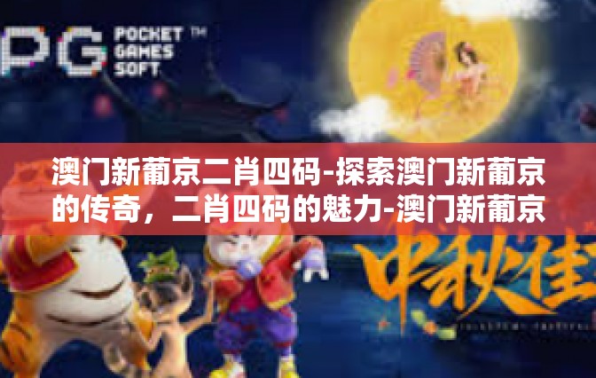 澳门新葡京二肖四码-探索澳门新葡京的传奇，二肖四码的魅力-澳门新葡京二肖四码