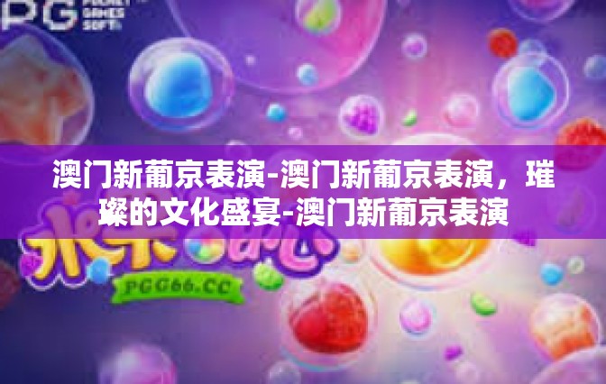 澳门新葡京表演-澳门新葡京表演，璀璨的文化盛宴-澳门新葡京表演