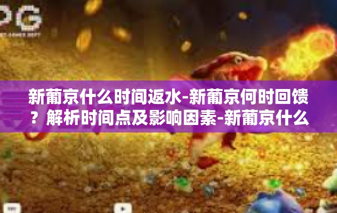 新葡京什么时间返水-新葡京何时回馈？解析时间点及影响因素-新葡京什么时间返水