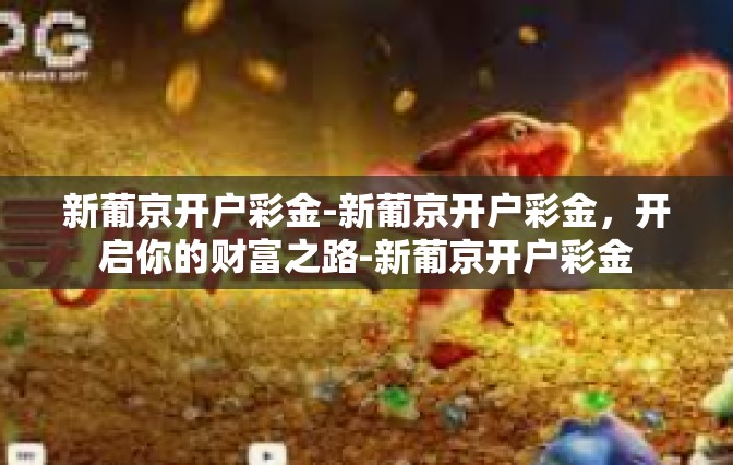 新葡京开户彩金-新葡京开户彩金，开启你的财富之路-新葡京开户彩金