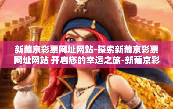 新葡京彩票网址网站-探索新葡京彩票网址网站 开启您的幸运之旅-新葡京彩票网址网站