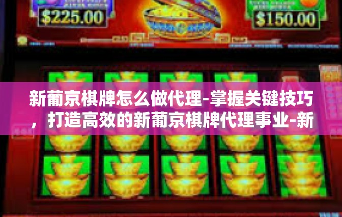 新葡京棋牌怎么做代理-掌握关键技巧，打造高效的新葡京棋牌代理事业-新葡京棋牌怎么做代理