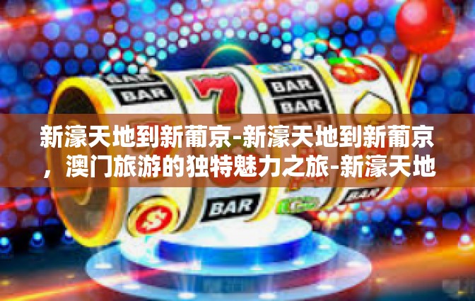 新濠天地到新葡京-新濠天地到新葡京，澳门旅游的独特魅力之旅-新濠天地到新葡京