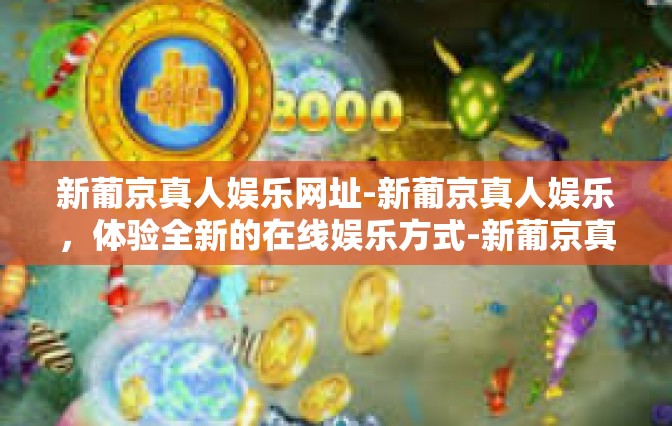 新葡京真人娱乐网址-新葡京真人娱乐，体验全新的在线娱乐方式-新葡京真人娱乐网址