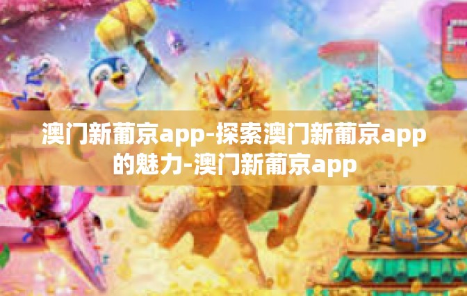 澳门新葡京app-探索澳门新葡京app的魅力-澳门新葡京app