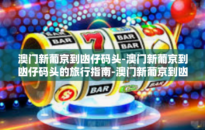 澳门新葡京到凼仔码头-澳门新葡京到凼仔码头的旅行指南-澳门新葡京到凼仔码头