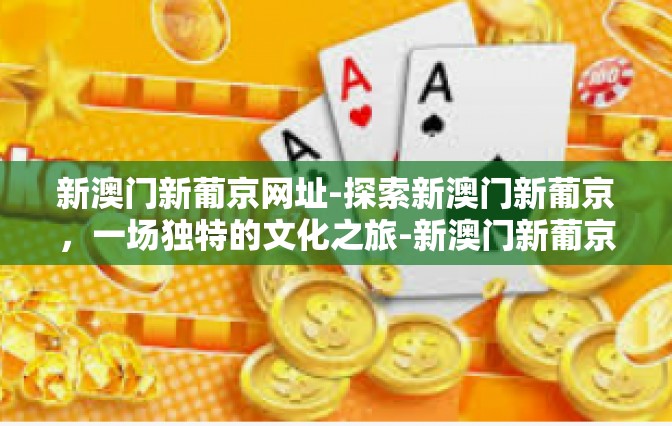新澳门新葡京网址-探索新澳门新葡京，一场独特的文化之旅-新澳门新葡京网址