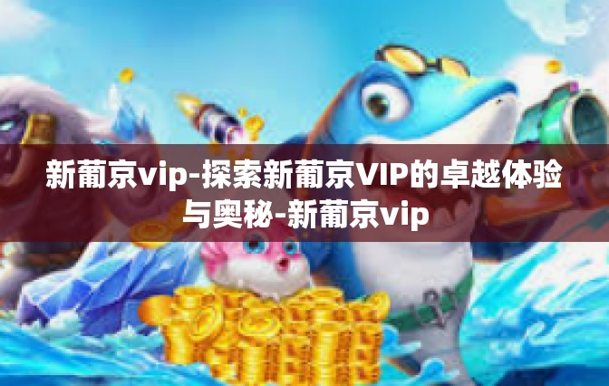 新葡京vip-探索新葡京VIP的卓越体验与奥秘-新葡京vip