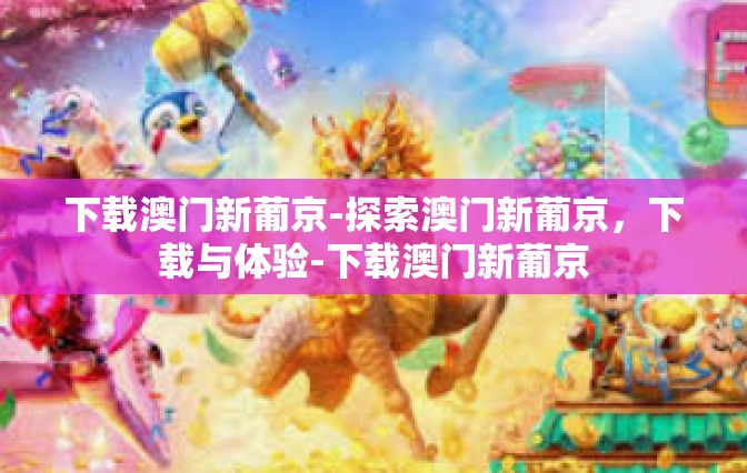 下载澳门新葡京-探索澳门新葡京，下载与体验-下载澳门新葡京
