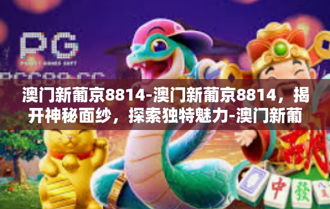 澳门新葡京8814-澳门新葡京8814，揭开神秘面纱，探索独特魅力-澳门新葡京8814