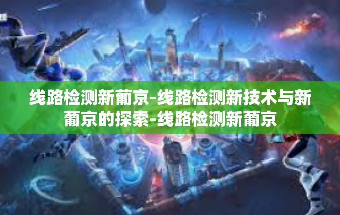 线路检测新葡京-线路检测新技术与新葡京的探索-线路检测新葡京 线路检测新葡京-线路检测新技术与新葡京的探索-线路检测新葡京