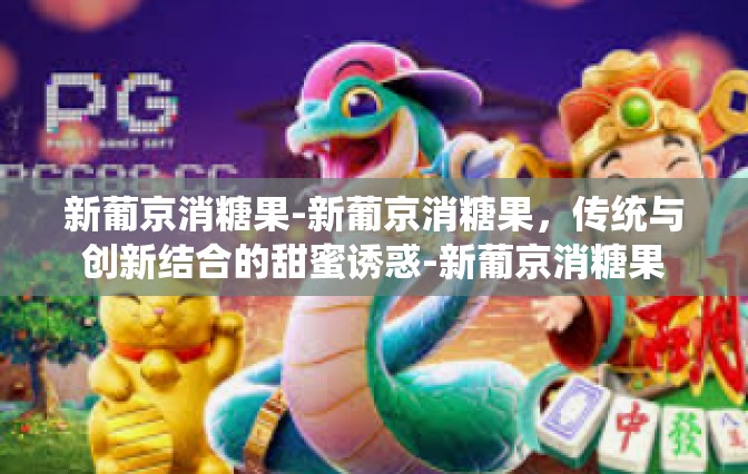新葡京消糖果-新葡京消糖果，传统与创新结合的甜蜜诱惑-新葡京消糖果