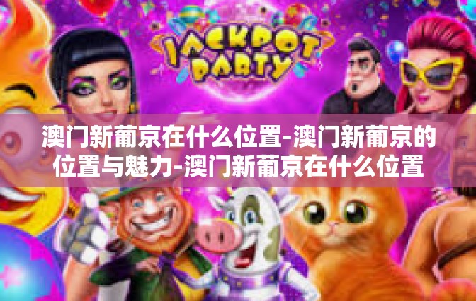 澳门新葡京在什么位置-澳门新葡京的位置与魅力-澳门新葡京在什么位置