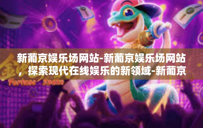 新葡京娱乐场网站-新葡京娱乐场网站，探索现代在线娱乐的新领域-新葡京娱乐场网站