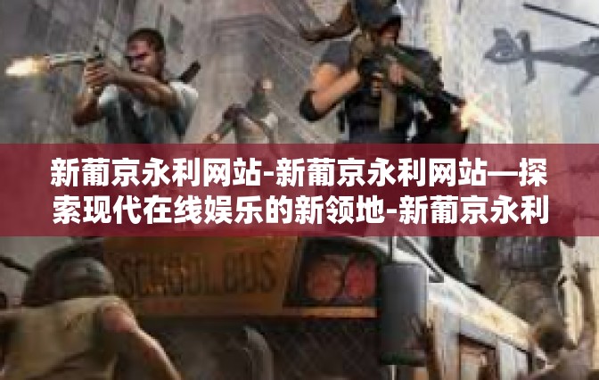 新葡京永利网站-新葡京永利网站—探索现代在线娱乐的新领地-新葡京永利网站