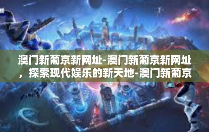 澳门新葡京新网址-澳门新葡京新网址，探索现代娱乐的新天地-澳门新葡京新网址