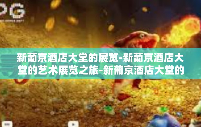 新葡京酒店大堂的展览-新葡京酒店大堂的艺术展览之旅-新葡京酒店大堂的展览