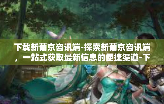 下载新葡京咨讯端-探索新葡京咨讯端，一站式获取最新信息的便捷渠道-下载新葡京咨讯端