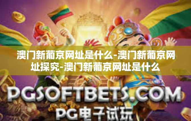 澳门新葡京网址是什么-澳门新葡京网址探究-澳门新葡京网址是什么