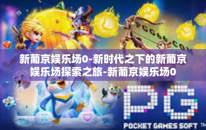 新葡京娱乐场0-新时代之下的新葡京娱乐场探索之旅-新葡京娱乐场0 新葡京娱乐场0-新时代之下的新葡京娱乐场探索之旅-新葡京娱乐场0