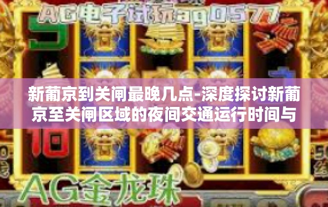 新葡京到关闸最晚几点-深度探讨新葡京至关闸区域的夜间交通运行时间与建议-新葡京到关闸最晚几点