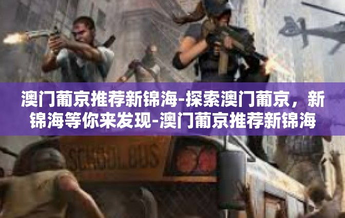 澳门葡京推荐新锦海-探索澳门葡京，新锦海等你来发现-澳门葡京推荐新锦海