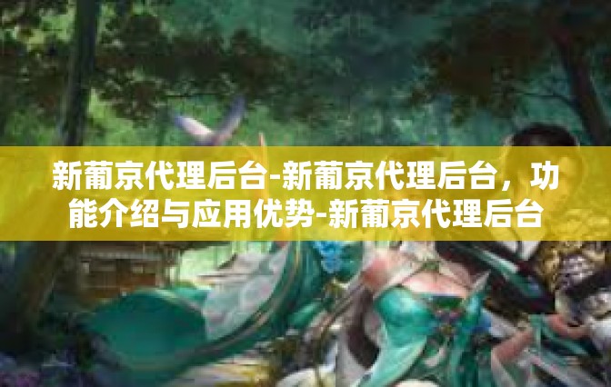 新葡京代理后台-新葡京代理后台，功能介绍与应用优势-新葡京代理后台