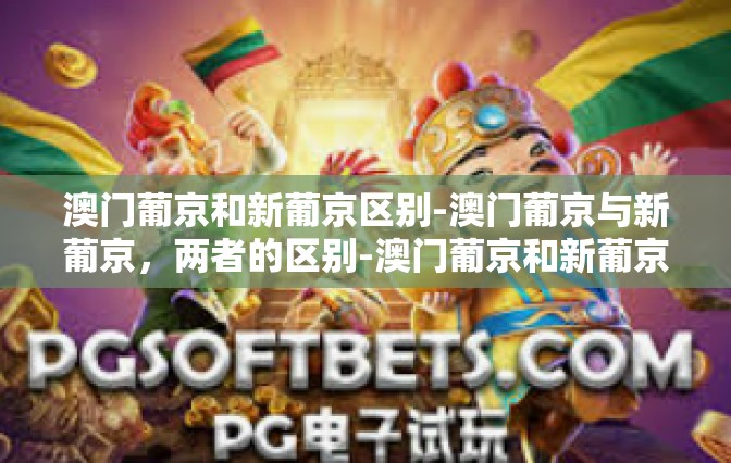 澳门葡京和新葡京区别-澳门葡京与新葡京，两者的区别-澳门葡京和新葡京区别