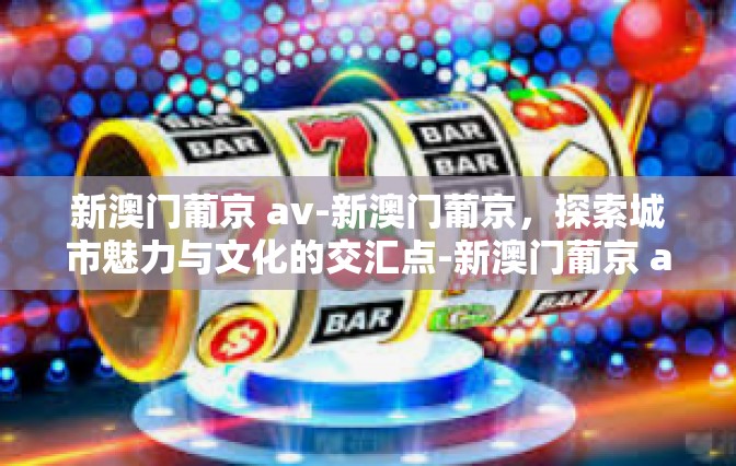 新澳门葡京 av-新澳门葡京，探索城市魅力与文化的交汇点-新澳门葡京 av