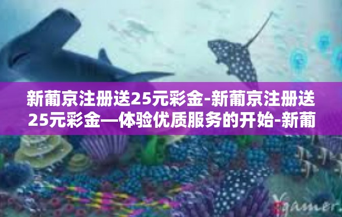 新葡京注册送25元彩金-新葡京注册送25元彩金—体验优质服务的开始-新葡京注册送25元彩金
