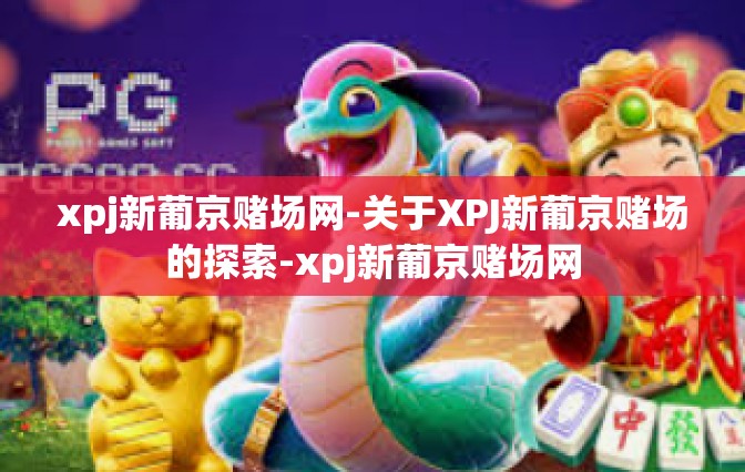 xpj新葡京赌场网-关于XPJ新葡京赌场的探索-xpj新葡京赌场网