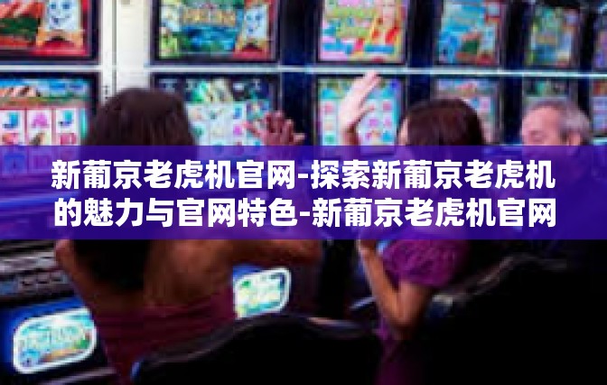 新葡京老虎机官网-探索新葡京老虎机的魅力与官网特色-新葡京老虎机官网