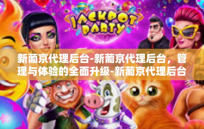 新葡京代理后台-新葡京代理后台，管理与体验的全面升级-新葡京代理后台